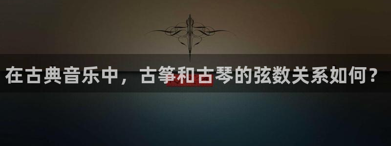 l凯发国际官网:在古典音乐中,古筝和古琴的弦数关系如何?